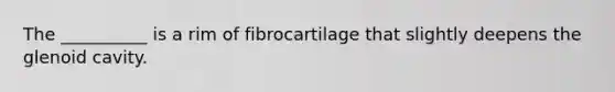 The __________ is a rim of fibrocartilage that slightly deepens the glenoid cavity.