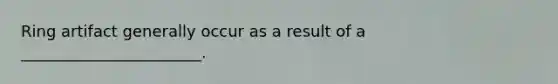 Ring artifact generally occur as a result of a _______________________.