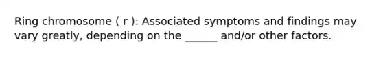 Ring chromosome ( r ): Associated symptoms and findings may vary greatly, depending on the ______ and/or other factors.