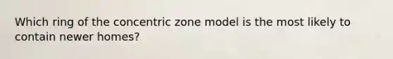 Which ring of the concentric zone model is the most likely to contain newer homes?