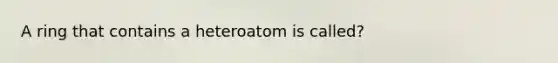 A ring that contains a heteroatom is called?