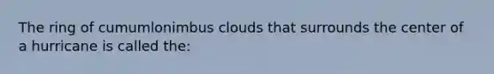 The ring of cumumlonimbus clouds that surrounds the center of a hurricane is called the: