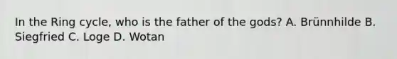 In the Ring cycle, who is the father of the gods? A. Brünnhilde B. Siegfried C. Loge D. Wotan