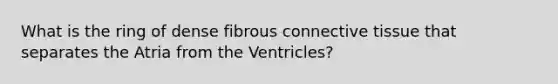 What is the ring of dense fibrous connective tissue that separates the Atria from the Ventricles?