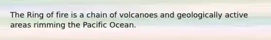 The Ring of fire is a chain of volcanoes and geologically active areas rimming the Pacific Ocean.