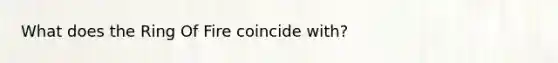 What does the Ring Of Fire coincide with?