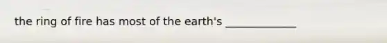 the ring of fire has most of the earth's _____________