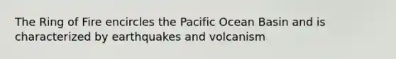 The Ring of Fire encircles the Pacific Ocean Basin and is characterized by earthquakes and volcanism