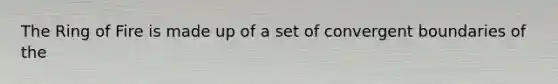 The Ring of Fire is made up of a set of convergent boundaries of the