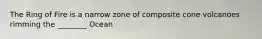 The Ring of Fire is a narrow zone of composite cone volcanoes rimming the ________ Ocean