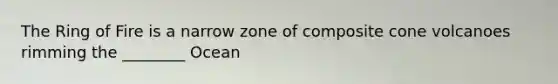 The Ring of Fire is a narrow zone of composite cone volcanoes rimming the ________ Ocean