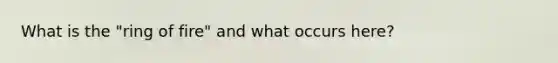 What is the "ring of fire" and what occurs here?