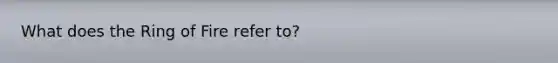 What does the Ring of Fire refer to?