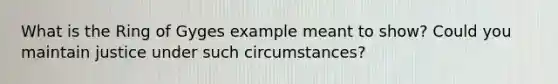 What is the Ring of Gyges example meant to show? Could you maintain justice under such circumstances?