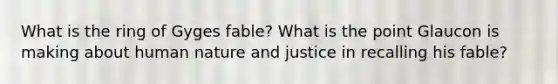 What is the ring of Gyges fable? What is the point Glaucon is making about human nature and justice in recalling his fable?