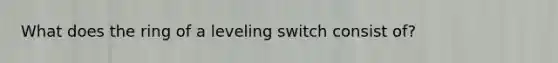 What does the ring of a leveling switch consist of?