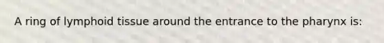 A ring of lymphoid tissue around the entrance to the pharynx is: