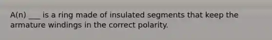 A(n) ___ is a ring made of insulated segments that keep the armature windings in the correct polarity.