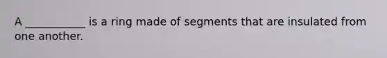 A ___________ is a ring made of segments that are insulated from one another.