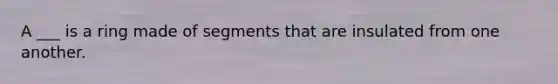 A ___ is a ring made of segments that are insulated from one another.