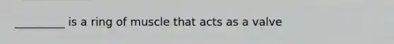 _________ is a ring of muscle that acts as a valve