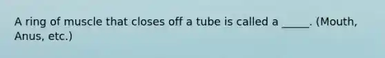 A ring of muscle that closes off a tube is called a _____. (Mouth, Anus, etc.)