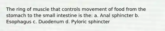 The ring of muscle that controls movement of food from the stomach to the small intestine is the: a. Anal sphincter b. Esophagus c. Duodenum d. Pyloric sphincter