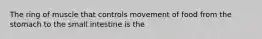 The ring of muscle that controls movement of food from the stomach to the small intestine is the