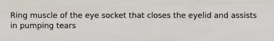 Ring muscle of the eye socket that closes the eyelid and assists in pumping tears