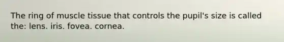 The ring of muscle tissue that controls the pupil's size is called the: lens. iris. fovea. cornea.