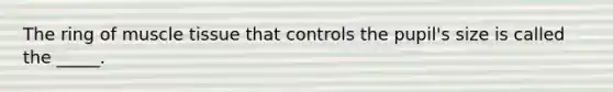 The ring of muscle tissue that controls the pupil's size is called the _____.
