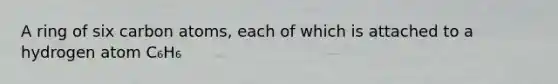 A ring of six carbon atoms, each of which is attached to a hydrogen atom C₆H₆