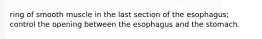 ring of smooth muscle in the last section of the esophagus; control the opening between the esophagus and the stomach.