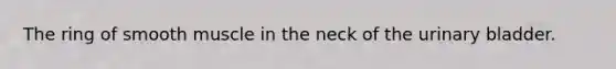 The ring of smooth muscle in the neck of the urinary bladder.