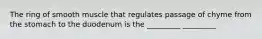 The ring of smooth muscle that regulates passage of chyme from the stomach to the duodenum is the _________ _________