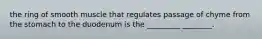 the ring of smooth muscle that regulates passage of chyme from the stomach to the duodenum is the _________ ________.