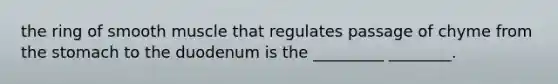 the ring of smooth muscle that regulates passage of chyme from the stomach to the duodenum is the _________ ________.