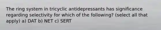 The ring system in tricyclic antidepressants has significance regarding selectivity for which of the following? (select all that apply) a) DAT b) NET c) SERT