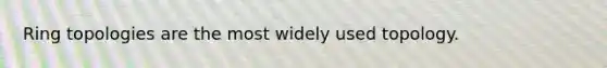 Ring topologies are the most widely used topology.