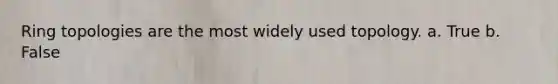 Ring topologies are the most widely used topology. a. True b. False