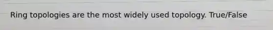 Ring topologies are the most widely used topology. True/False