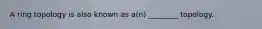 A ring topology is also known as a(n) ________ topology.