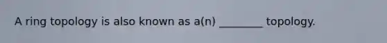 A ring topology is also known as a(n) ________ topology.