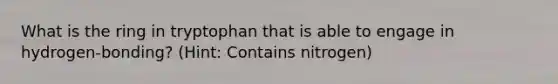 What is the ring in tryptophan that is able to engage in hydrogen-bonding? (Hint: Contains nitrogen)