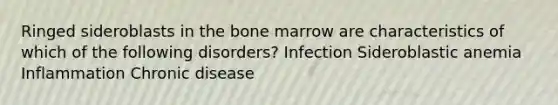 Ringed sideroblasts in the bone marrow are characteristics of which of the following disorders? Infection Sideroblastic anemia Inflammation Chronic disease