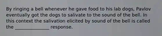 By ringing a bell whenever he gave food to his lab dogs, Pavlov eventually got the dogs to salivate to the sound of the bell. In this context the salivation elicited by sound of the bell is called the _______________ response.