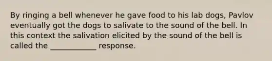 By ringing a bell whenever he gave food to his lab dogs, Pavlov eventually got the dogs to salivate to the sound of the bell. In this context the salivation elicited by the sound of the bell is called the ____________ response.