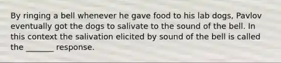 By ringing a bell whenever he gave food to his lab dogs, Pavlov eventually got the dogs to salivate to the sound of the bell. In this context the salivation elicited by sound of the bell is called the _______ response.