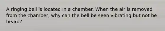 A ringing bell is located in a chamber. When the air is removed from the chamber, why can the bell be seen vibrating but not be heard?