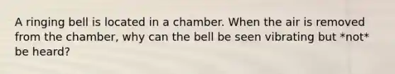 A ringing bell is located in a chamber. When the air is removed from the chamber, why can the bell be seen vibrating but *not* be heard?